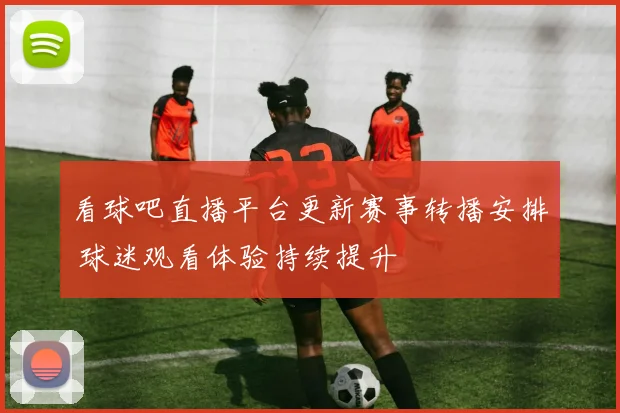 看球吧直播平台更新赛事转播安排 球迷观看体验持续提升