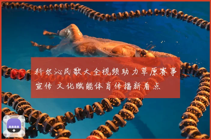 科尔沁民歌大全视频助力草原赛事宣传 文化赋能体育传播新看点