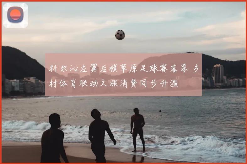 科尔沁左翼后旗草原足球赛落幕 乡村体育联动文旅消费同步升温