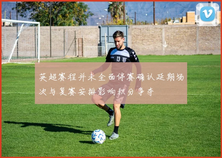 英超赛程并未全面停赛确认延期场次与复赛安排影响积分争夺