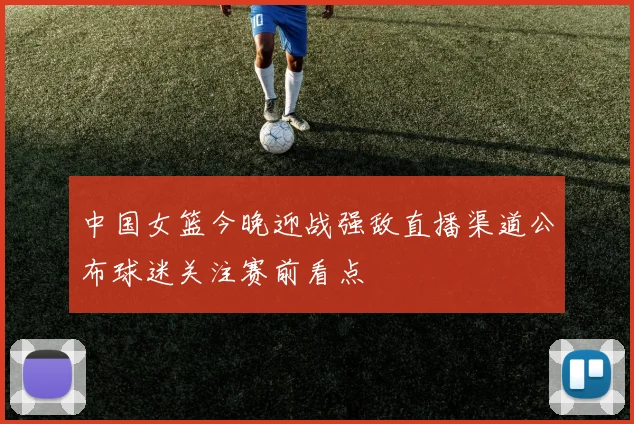 中国女篮今晚迎战强敌直播渠道公布球迷关注赛前看点