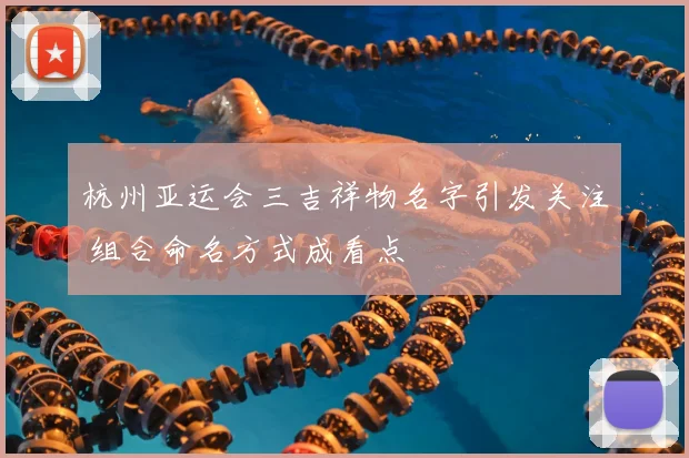 杭州亚运会三吉祥物名字引发关注 组合命名方式成看点
