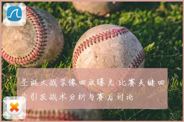 圣诞大战录像回放曝光 比赛关键回合引发战术分析与赛后讨论