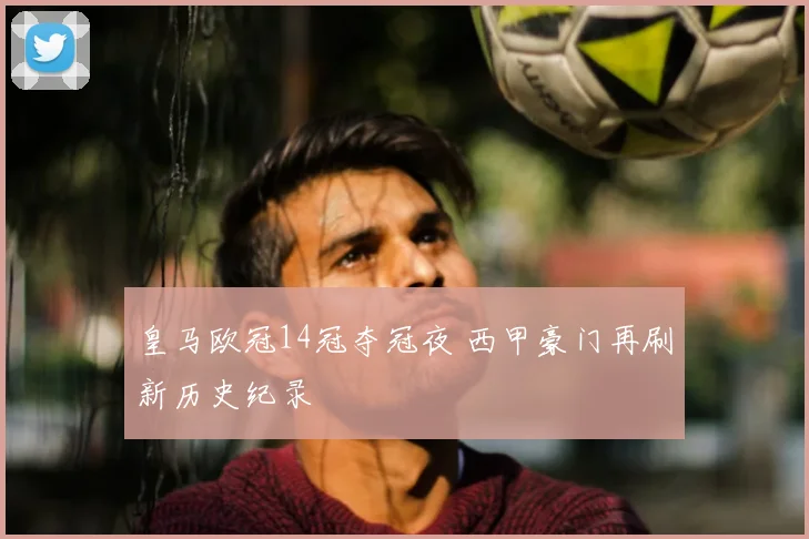皇马欧冠14冠夺冠夜 西甲豪门再刷新历史纪录