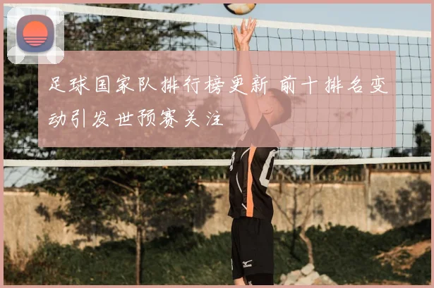 足球国家队排行榜更新 前十排名变动引发世预赛关注