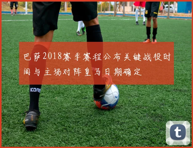 巴萨2018赛季赛程公布关键战役时间与主场对阵皇马日期确定