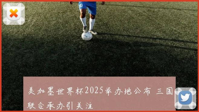 美加墨世界杯2025举办地公布 三国联合承办引关注