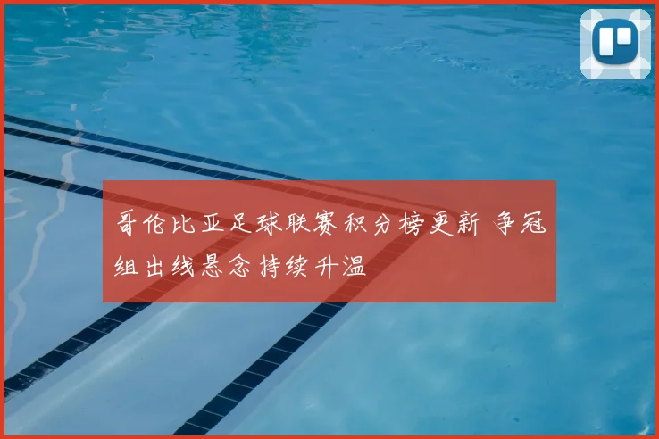 哥伦比亚足球联赛积分榜更新 争冠组出线悬念持续升温