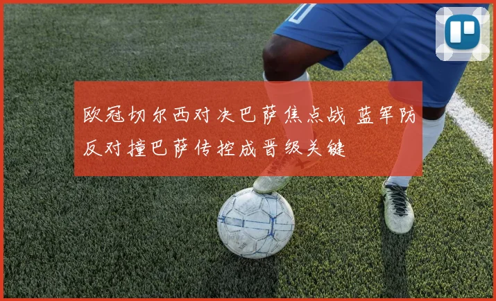 欧冠切尔西对决巴萨焦点战 蓝军防反对撞巴萨传控成晋级关键