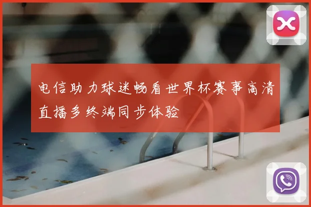 电信助力球迷畅看世界杯赛事高清直播多终端同步体验