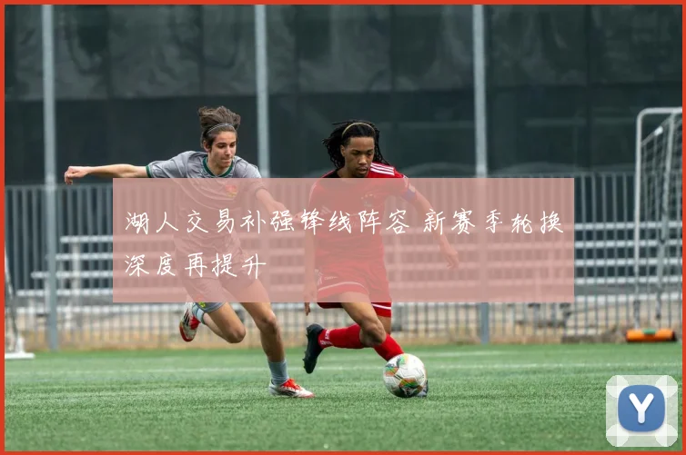 湖人交易补强锋线阵容 新赛季轮换深度再提升